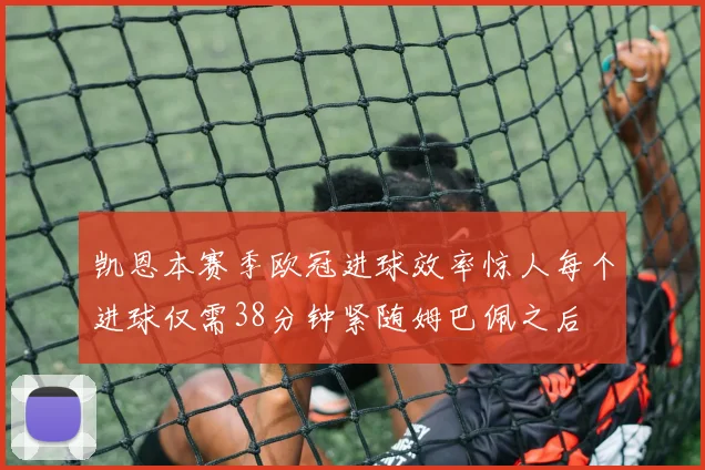 凯恩本赛季欧冠进球效率惊人每个进球仅需38分钟紧随姆巴佩之后