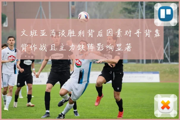 文班亚马谈胜利背后因素对手背靠背作战且主力缺阵影响显著